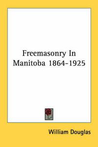 Cover image for Freemasonry in Manitoba 1864-1925