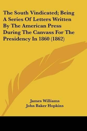 Cover image for The South Vindicated; Being a Series of Letters Written by the American Press During the Canvass for the Presidency in 1860 (1862)