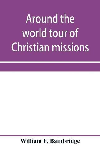 Cover image for Around the world tour of Christian missions: a universal survey, with an appendix giving a most valuable list of all the prominent home and foreign missionary enterprises throughout the world - Protestant, Catholic and Greek; and Complete Index.