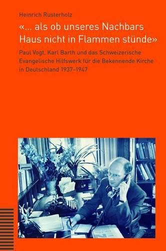 ... ALS OB Unseres Nachbars Haus Nicht in Flammen Stunde: Paul Vogt, Karl Barth Und Das Schweizerische Evangelische Hilfswerk Fur Die Bekennende Kirche in Deutschland 1937-1947