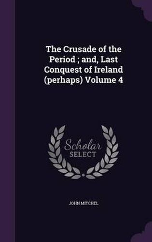 Cover image for The Crusade of the Period; And, Last Conquest of Ireland (Perhaps) Volume 4