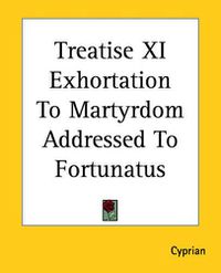 Cover image for Treatise XI Exhortation To Martyrdom Addressed To Fortunatus