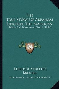 Cover image for The True Story of Abraham Lincoln, the American: Told for Boys and Girls (1896)