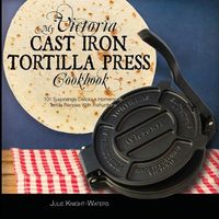 Cover image for My Victoria Cast Iron Tortilla Press Cookbook: 101 Surprisingly Delicious Homemade Tortilla Recipes with Instructions (Victoria Cast Iron Tortilla Press Recipes)