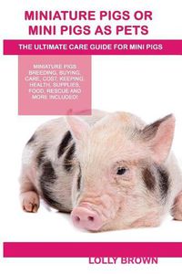 Cover image for Miniature Pigs Or Mini Pigs as Pets: Miniature Pigs Breeding, Buying, Care, Cost, Keeping, Health, Supplies, Food, Rescue and More Included! The Ultimate Care Guide for Mini Pigs