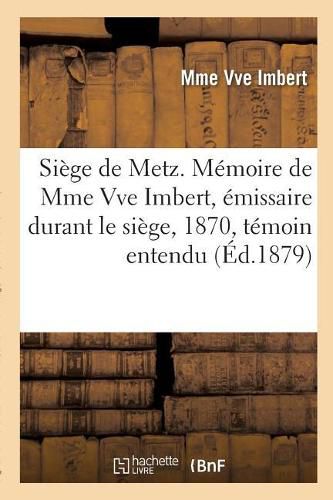 Siege de Metz. Memoire de Mme Vve Imbert, Emissaire Durant Le Siege, 1870, Temoin Entendu: Au Proces Bazaine