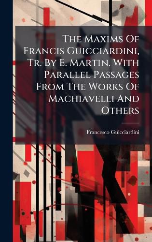 Cover image for The Maxims Of Francis Guicciardini, Tr. By E. Martin. With Parallel Passages From The Works Of Machiavelli And Others