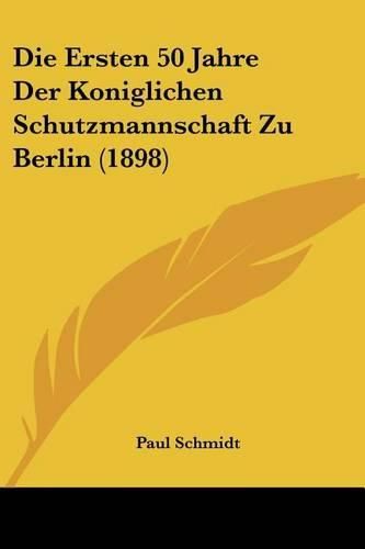 Die Ersten 50 Jahre Der Koniglichen Schutzmannschaft Zu Berlin (1898)