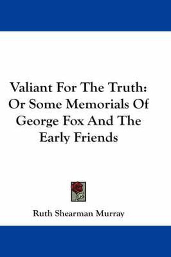 Cover image for Valiant for the Truth: Or Some Memorials of George Fox and the Early Friends