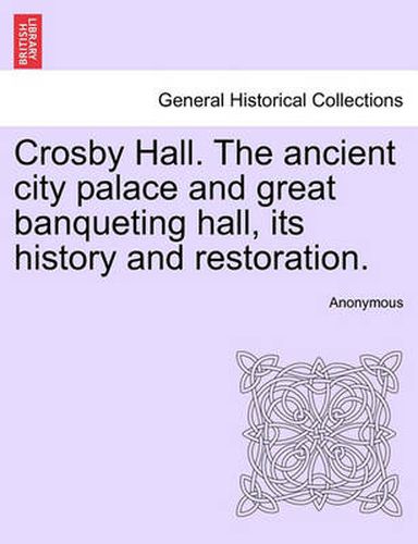 Cover image for Crosby Hall. the Ancient City Palace and Great Banqueting Hall, Its History and Restoration.