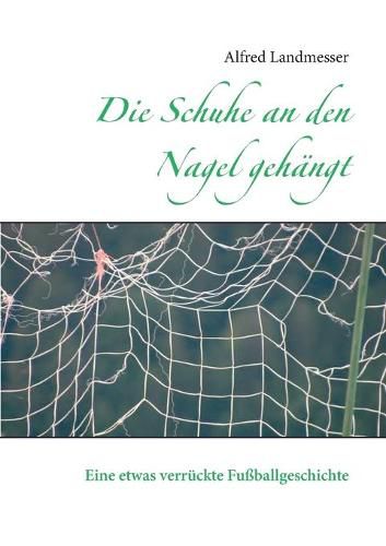 Cover image for Die Schuhe an den Nagel gehangt: Eine etwas verruckte Fussballgeschichte