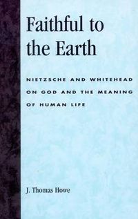 Cover image for Faithful to the Earth: Nietzsche and Whitehead on God and the Meaning of Human Life