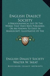 Cover image for English Dialect Society: A Bibliographical List of the Works That Have Been Published, or Are Known to Exist in Manuscript, Illustrative of the Various Dialects of English (1877)