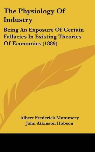 Cover image for The Physiology of Industry: Being an Exposure of Certain Fallacies in Existing Theories of Economics (1889)