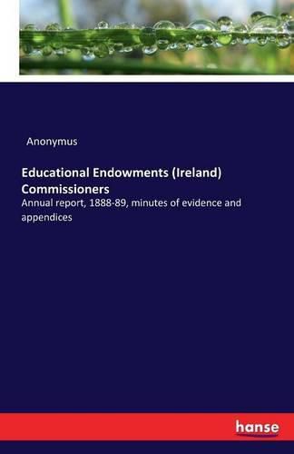 Cover image for Educational Endowments (Ireland) Commissioners: Annual report, 1888-89, minutes of evidence and appendices