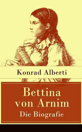 Bettina von Arnim - Die Biografie: Lebensgeschichte der bedeutenden Schriftstellerin der deutschen Romantik