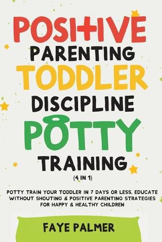 Cover image for Positive Parenting, Toddler Discipline & Potty Training (4 in 1): Potty Train Your Toddler In 7 Days Or Less, Educate Without Shouting & Positive Parenting Strategies For Happy & Healthy Children