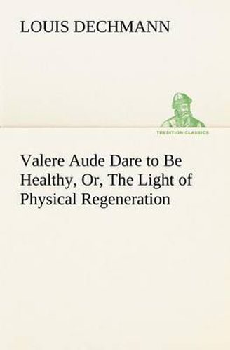 Cover image for Valere Aude Dare to Be Healthy, Or, The Light of Physical Regeneration