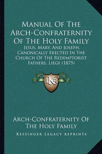 Cover image for Manual of the Arch-Confraternity of the Holy Family: Jesus, Mary, and Joseph, Canonically Erected in the Church of the Redemptorist Fathers, Liege (1875)