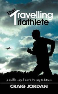 Cover image for The Travelling Triathlete: A Middle - Aged Man's Journey to Fitness