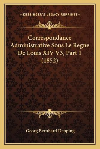 Correspondance Administrative Sous Le Regne de Louis XIV V3, Part 1 (1852)