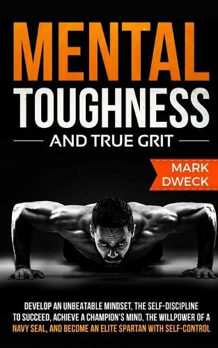 Mental Toughness and True Grit: Develop an Unbeatable Mindset, the Self-Discipline to Succeed, Achieve a Champion's Mind, the Willpower of a Navy Seal, and Become an Elite Spartan with Self-Control