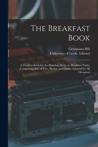 Cover image for The Breakfast Book: a Cookery-book for the Morning Meal, or, Breakfast-table; Comprising Bills of Fare, Pasties, and Dishes Adapted for All Occasions