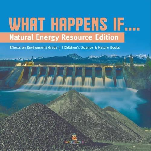 Cover image for What Happens If....: Natural Energy Resource Edition Effects on Environment Grade 3 Children's Science & Nature Books