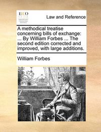 Cover image for A Methodical Treatise Concerning Bills of Exchange: By William Forbes ... the Second Edition Corrected and Improved, with Large Additions.