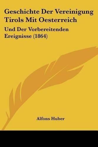 Geschichte Der Vereinigung Tirols Mit Oesterreich: Und Der Vorbereitenden Ereignisse (1864)