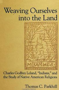 Cover image for Weaving Ourselves into the Land: Charles Godfrey Leland, 'Indians,' and the Study of Native American Religions