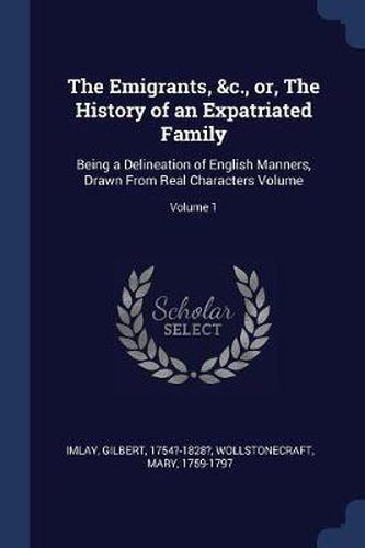 Cover image for The Emigrants, &c., Or, the History of an Expatriated Family: Being a Delineation of English Manners, Drawn from Real Characters Volume; Volume 1