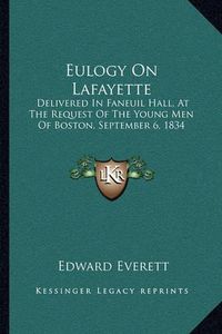 Cover image for Eulogy on Lafayette: Delivered in Faneuil Hall, at the Request of the Young Men of Boston, September 6, 1834