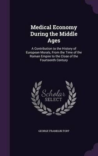 Medical Economy During the Middle Ages: A Contribution to the History of European Morals, from the Time of the Roman Empire to the Close of the Fourteenth Century