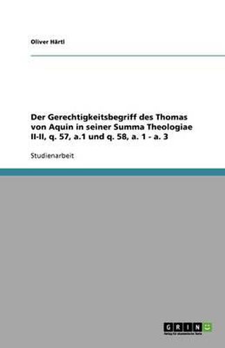 Der Gerechtigkeitsbegriff des Thomas von Aquin in seiner Summa Theologiae II-II, q. 57, a.1 und q. 58, a. 1 - a. 3