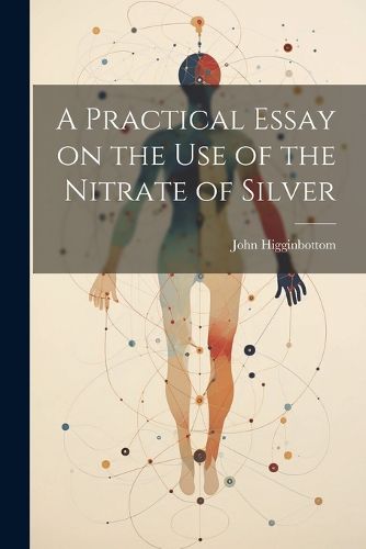 Cover image for A Practical Essay on the Use of the Nitrate of Silver