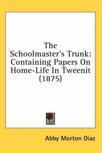 Cover image for The Schoolmaster's Trunk: Containing Papers on Home-Life in Tweenit (1875)