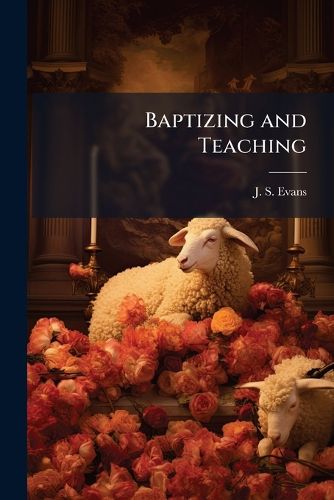 Cover image for Baptizing and Teaching: Evans' New Exposition of Ritual Baptism and of Baptism with the Holy Spirit, as Seen When Set Back in Their Right Places in the Great System of Revealed Truth...
