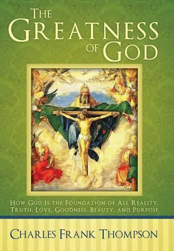 Cover image for The Greatness of God: How God Is the Foundation of All Reality, Truth, Love, Goodness, Beauty, and Purpose