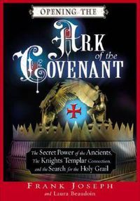 Cover image for Opening the Ark of the Covenant: The Secret Power of the Ancients the Knights Templar Connection and the Search for the Holy Grail