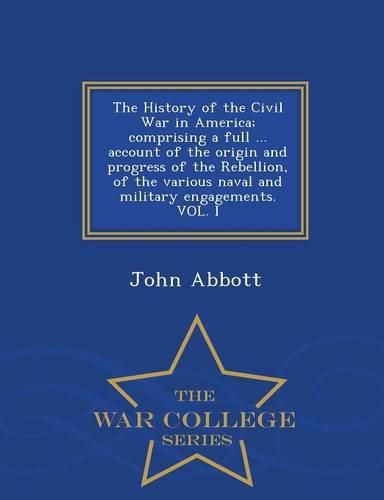 Cover image for The History of the Civil War in America; comprising a full ... account of the origin and progress of the Rebellion, of the various naval and military engagements. VOL. I - War College Series