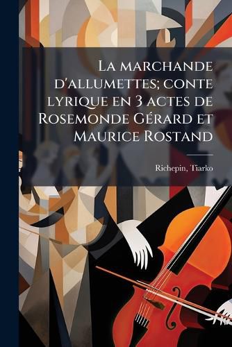 Cover image for La Marchande D'Allumettes; Conte Lyrique En 3 Actes de Rosemonde G Rard Et Maurice Rostand