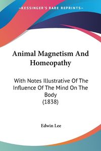 Cover image for Animal Magnetism And Homeopathy: With Notes Illustrative Of The Influence Of The Mind On The Body (1838)