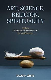 Cover image for Art, Science, Religion, Spirituality: Seeking Wisdom and Harmony for a Fulfilling Life