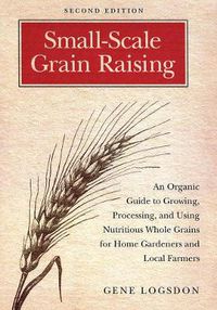 Cover image for Small-Scale Grain Raising: An Organic Guide to Growing, Processing, and Using Nutritious Whole Grains for Home Gardeners and Local Farmers, 2nd Edition