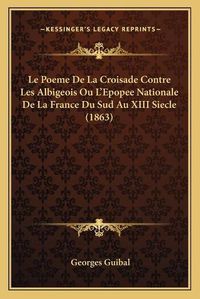 Cover image for Le Poeme de La Croisade Contre Les Albigeois Ou L'Epopee Nationale de La France Du Sud Au XIII Siecle (1863)