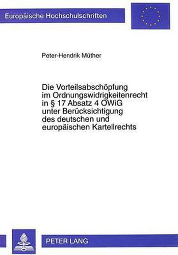 Die Vorteilsabschoepfung Im Ordnungswidrigkeitenrecht in 17 Absatz 4 Owig Unter Beruecksichtigung Des Deutschen Und Europaeischen Kartellrechts