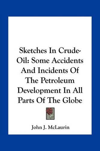 Sketches in Crude-Oil: Some Accidents and Incidents of the Petroleum Development in All Parts of the Globe