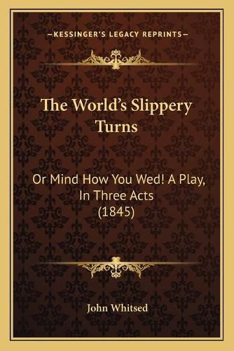 Cover image for The World's Slippery Turns: Or Mind How You Wed! a Play, in Three Acts (1845)