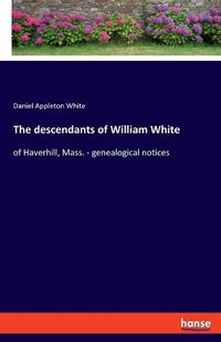 Cover image for The descendants of William White: of Haverhill, Mass. - genealogical notices